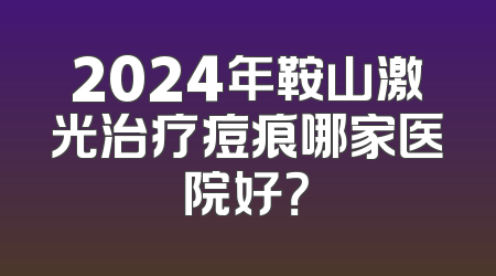 2024年鞍山激光治疗痘痕哪家医院好？