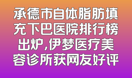 承德市自体脂肪填充下巴医院排行榜出炉，伊梦医疗美容诊所获网友好评