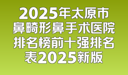 2025年太原市鼻畸形鼻手术医院排名榜前十强排名表2025新版