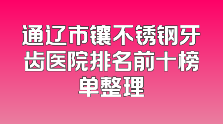 通辽市镶不锈钢牙齿医院排名前十榜单整理