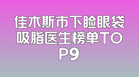 佳木斯市下睑眼袋吸脂医生榜单TOP9