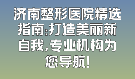 济南整形医院精选指南：打造美丽新自我，专业机构为您导航！