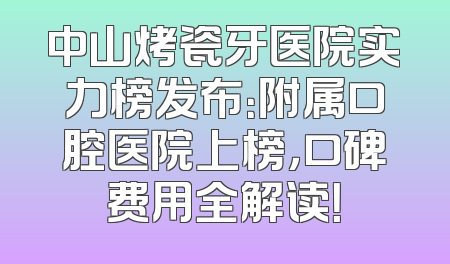 中山烤瓷牙医院实力榜发布：附属口腔医院上榜，口碑费用全解读！