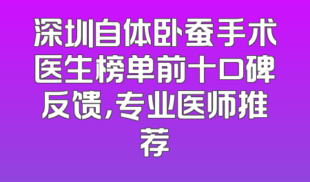深圳自体卧蚕手术医生榜单前十口碑反馈，专业医师推荐