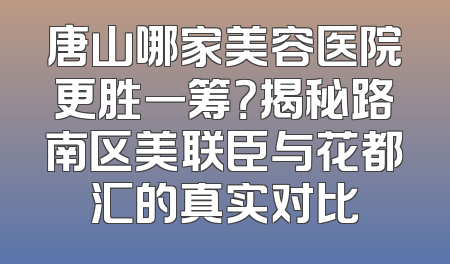 唐山哪家美容医院更胜一筹？揭秘路南区美联臣与花都汇的真实对比