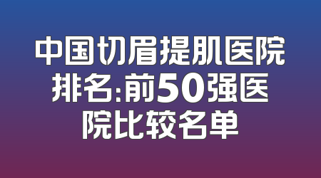 中国切眉提肌医院排名：前50强医院比较名单