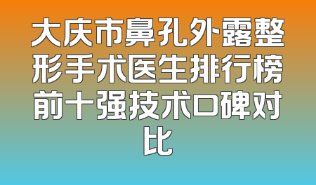 大庆市鼻孔外露整形手术医生排行榜前十强技术口碑对比