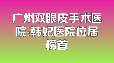 广州双眼皮手术医院：韩妃医院位居榜首