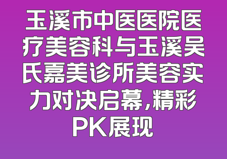 玉溪市中医医院医疗美容科与玉溪吴氏嘉美诊所美容实力对决启幕，精彩PK展现