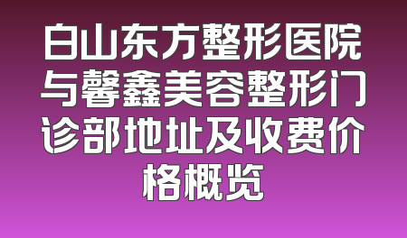 白山东方整形医院与馨鑫美容整形门诊部地址及收费价格概览