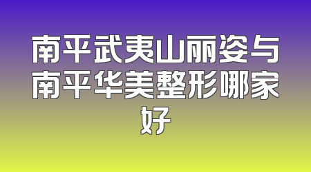 南平武夷山丽姿与南平华美整形哪家好