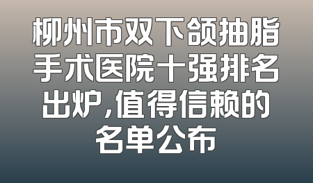柳州市双下颌抽脂手术医院十强排名出炉，值得信赖的名单公布