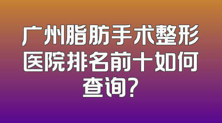 广州脂肪手术整形医院排名前十如何查询？