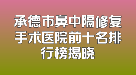 承德市鼻中隔修复手术医院前十名排行榜揭晓