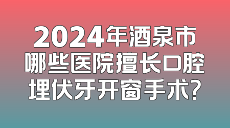 2024年酒泉市哪些医院擅长口腔埋伏牙开窗手术？