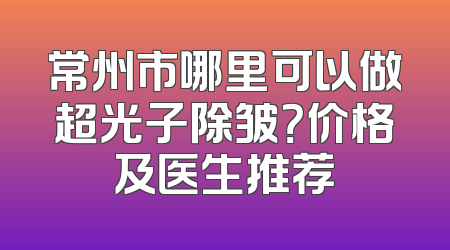常州市哪里可以做超光子除皱？价格及医生推荐