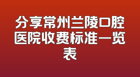 分享常州兰陵口腔医院收费标准一览表