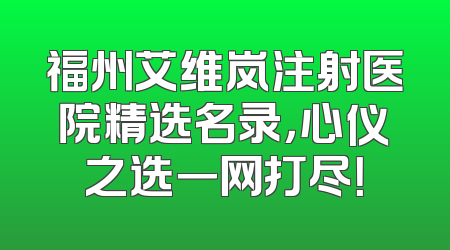 福州艾维岚注射医院精选名录，心仪之选一网打尽！
