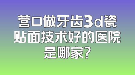营口做牙齿3d瓷贴面技术好的医院是哪家？