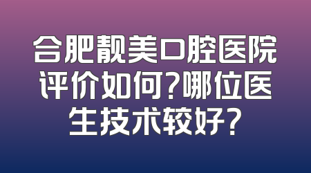 合肥靓美口腔医院评价如何？哪位医生技术较好？