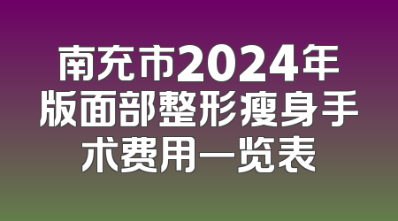 南充市2024年版面部整形瘦身手术费用一览表