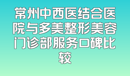 常州中西医结合医院与多美整形美容门诊部服务口碑比较