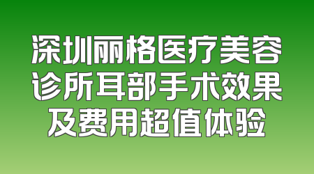 深圳丽格医疗美容诊所耳部手术效果及费用超值体验