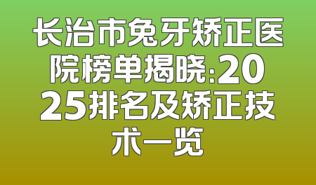 长治市兔牙矫正医院榜单揭晓：2025排名及矫正技术一览