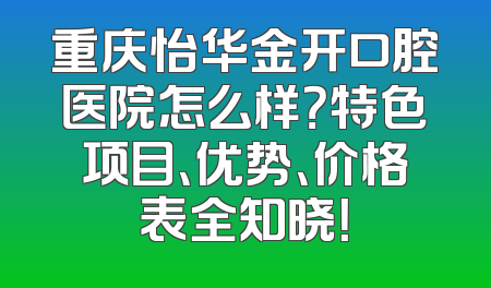 重庆怡华金开口腔医院怎么样？特色项目、优势、价格表全知晓！