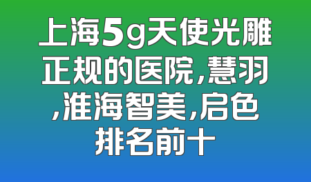 上海5g天使光雕正规的医院，慧羽，淮海智美，启色排名前十