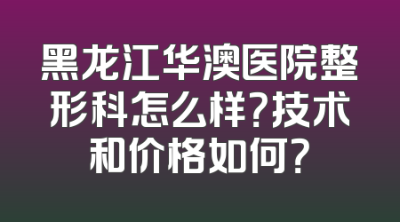 黑龙江华澳医院整形科怎么样？技术和价格如何？