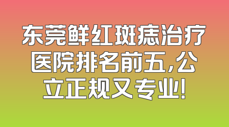 东莞鲜红斑痣治疗医院排名前五，公立正规又专业！