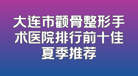 大连市颧骨整形手术医院排行前十佳夏季推荐