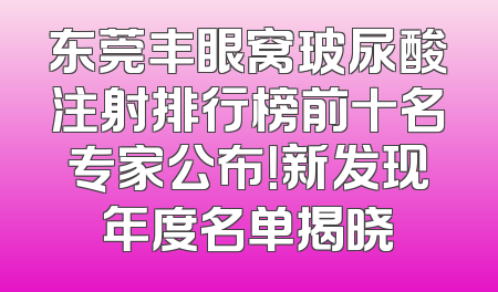 东莞丰眼窝玻尿酸注射排行榜前十名专家公布！新发现年度名单揭晓