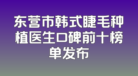 东营市韩式睫毛种植医生口碑前十榜单发布