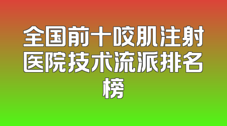 全国前十咬肌注射医院技术流派排名榜