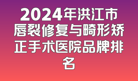 2024年洪江市唇裂修复与畸形矫正手术医院品牌排名