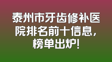 泰州市牙齿修补医院排名前十信息，榜单出炉！