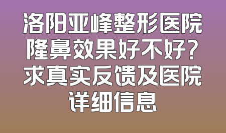洛阳亚峰整形医院隆鼻效果好不好？求真实反馈及医院详细信息