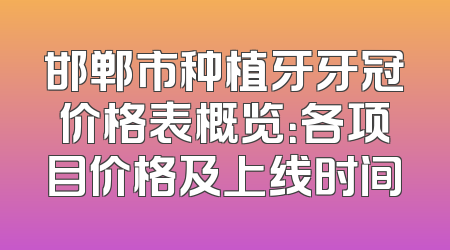 邯郸市种植牙牙冠价格表概览：各项目价格及上线时间