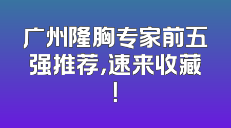 广州隆胸专家前五强推荐，速来收藏！