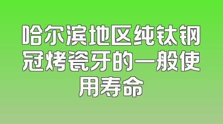 哈尔滨地区纯钛钢冠烤瓷牙的一般使用寿命