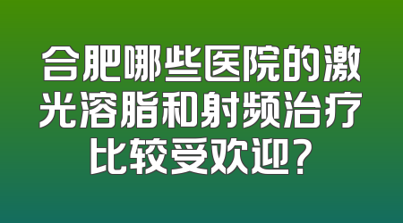 合肥哪些医院的激光溶脂和射频治疗比较受欢迎？
