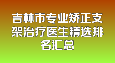 吉林市专业矫正支架治疗医生精选排名汇总