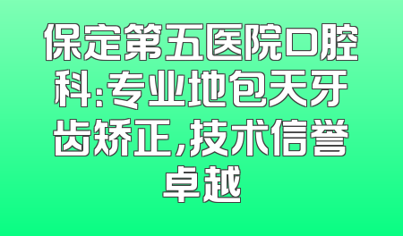 保定第五医院口腔科：专业地包天牙齿矫正，技术信誉卓越