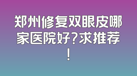 郑州修复双眼皮哪家医院好？求推荐！