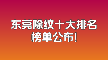 东莞除纹十大排名榜单公布！