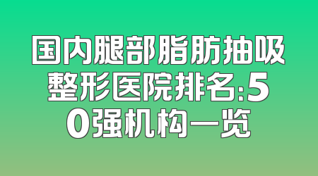 国内腿部脂肪抽吸整形医院排名：50强机构一览