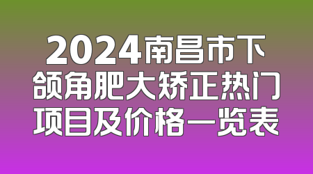 2024南昌市下颌角肥大矫正热门项目及价格一览表