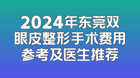 2024年东莞双眼皮整形手术费用参考及医生推荐